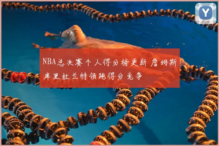 NBA总决赛个人得分榜更新 詹姆斯库里杜兰特领跑得分竞争