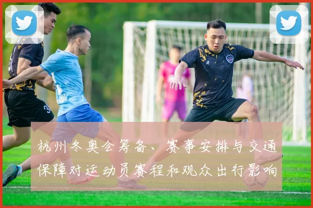 杭州冬奥会筹备、赛事安排与交通保障对运动员赛程和观众出行影响解读