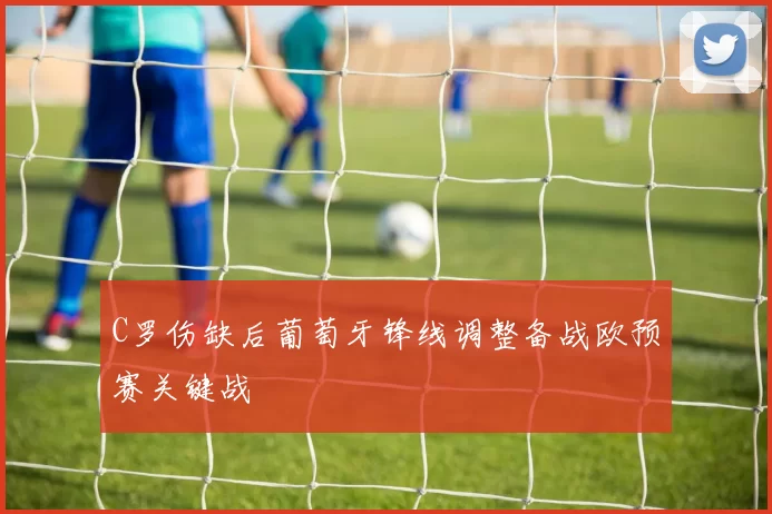 C罗伤缺后葡萄牙锋线调整备战欧预赛关键战
