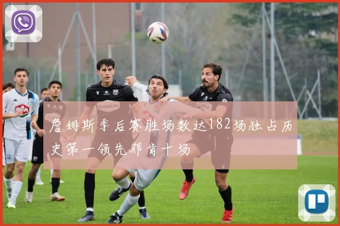 詹姆斯季后赛胜场数达182场独占历史第一领先邓肯十场