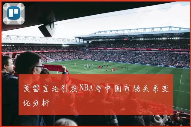 莫雷言论引发NBA与中国市场关系变化分析